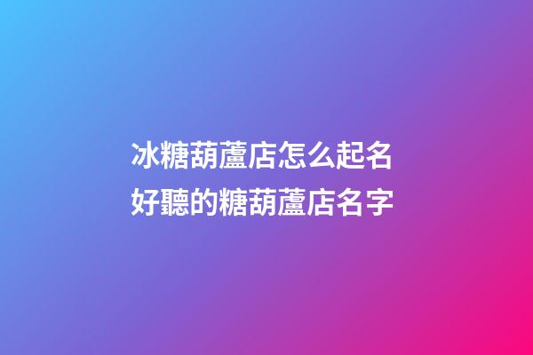 冰糖葫蘆店怎么起名 好聽的糖葫蘆店名字-第1張-店鋪起名-玄機派